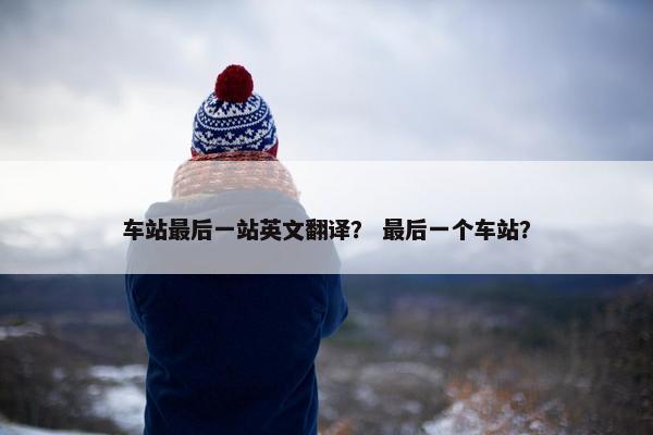车站最后一站英文翻译？ 最后一个车站？