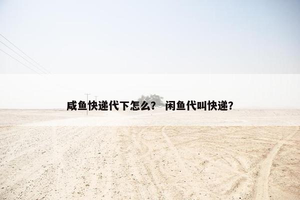 咸鱼快递代下怎么？ 闲鱼代叫快递？