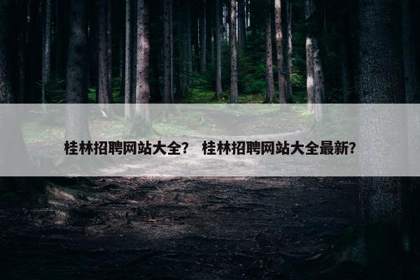 桂林招聘网站大全？ 桂林招聘网站大全最新？