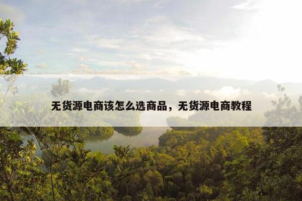 无货源电商该怎么选商品，无货源电商教程
