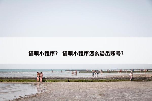 猫眼小程序？ 猫眼小程序怎么退出账号？