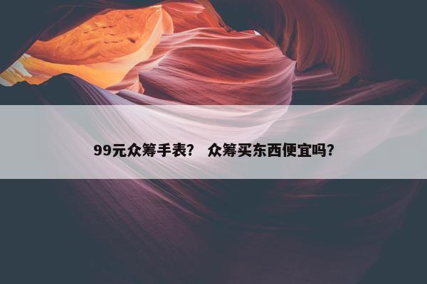 99元众筹手表？ 众筹买东西便宜吗？