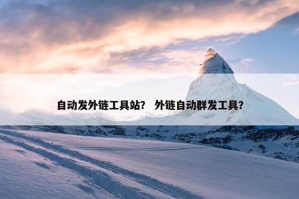 自动发外链工具站？ 外链自动群发工具？