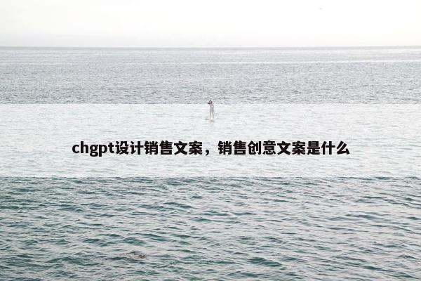 chgpt设计销售文案，销售创意文案是什么
