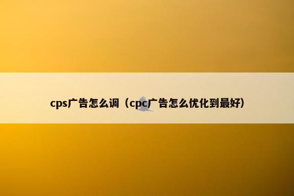 cps广告怎么调（cpc广告怎么优化到最好）