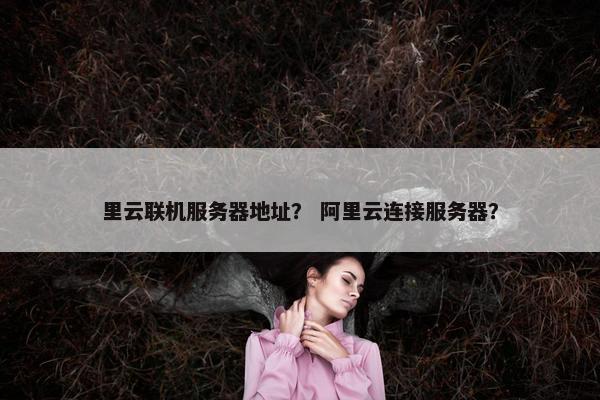 里云联机服务器地址？ 阿里云连接服务器？