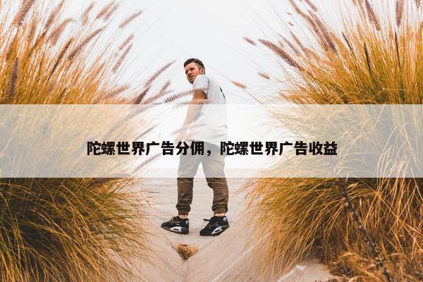 陀螺世界广告分佣，陀螺世界广告收益