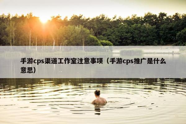 手游cps渠道工作室注意事项（手游cps推广是什么意思）