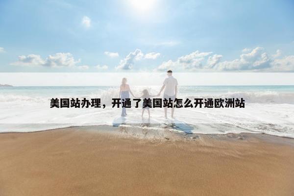 美国站办理，开通了美国站怎么开通欧洲站