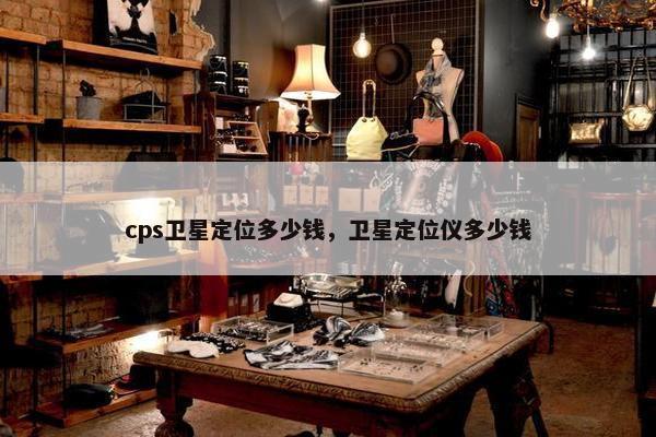 cps卫星定位多少钱，卫星定位仪多少钱