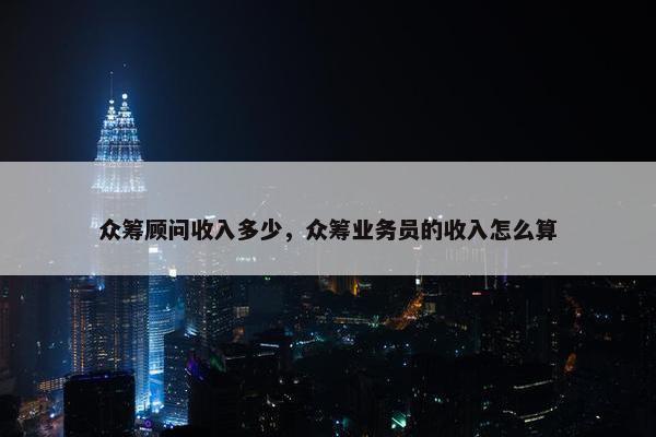 众筹顾问收入多少，众筹业务员的收入怎么算