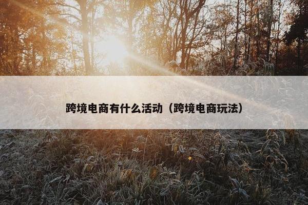 跨境电商有什么活动（跨境电商玩法）