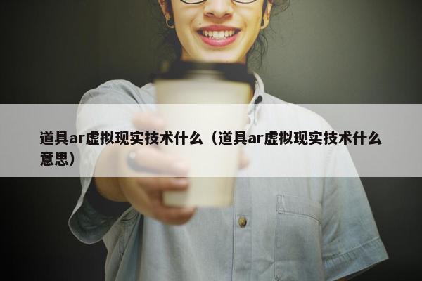 道具ar虚拟现实技术什么（道具ar虚拟现实技术什么意思）