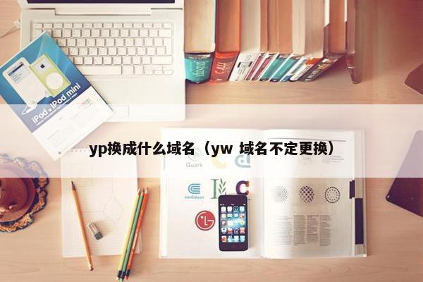 yp换成什么域名（yw 域名不定更换）