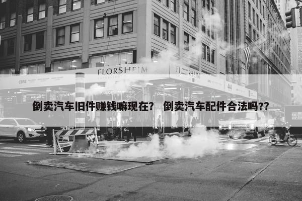 倒卖汽车旧件赚钱嘛现在？ 倒卖汽车配件合法吗?？