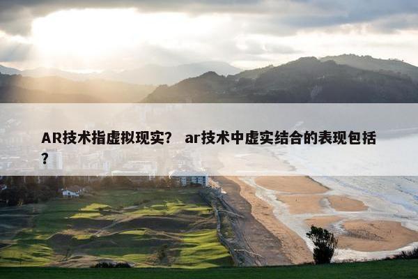 AR技术指虚拟现实？ ar技术中虚实结合的表现包括？