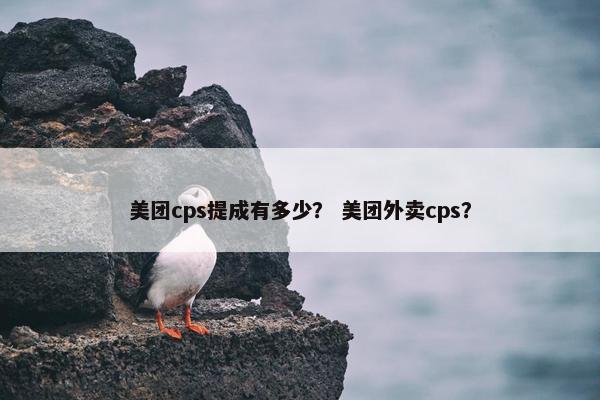 美团cps提成有多少？ 美团外卖cps？