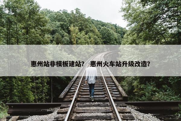 惠州站非模板建站？ 惠州火车站升级改造？