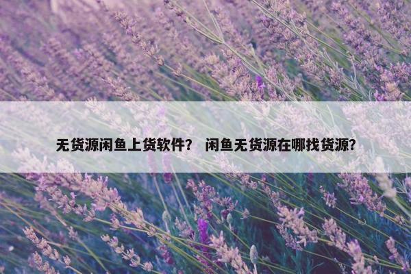 无货源闲鱼上货软件？ 闲鱼无货源在哪找货源？