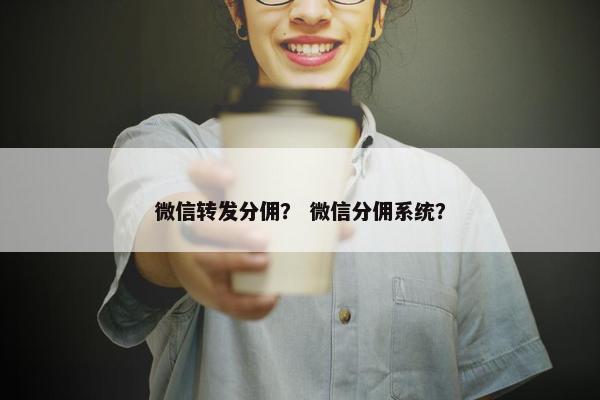 微信转发分佣？ 微信分佣系统？