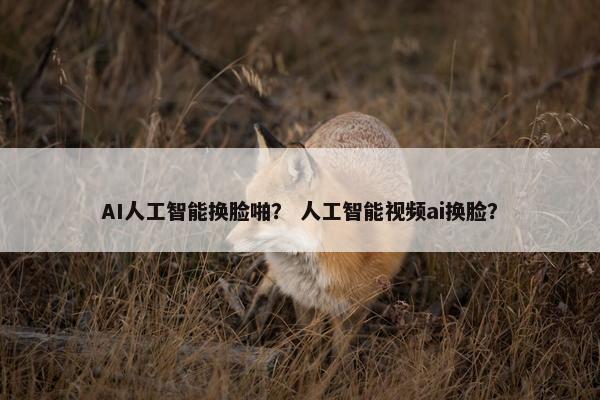 AI人工智能换脸啪？ 人工智能视频ai换脸？