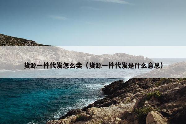 货源一件代发怎么卖（货源一件代发是什么意思）