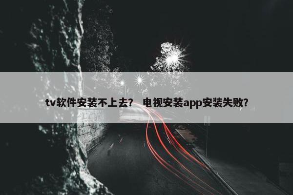 tv软件安装不上去？ 电视安装app安装失败？
