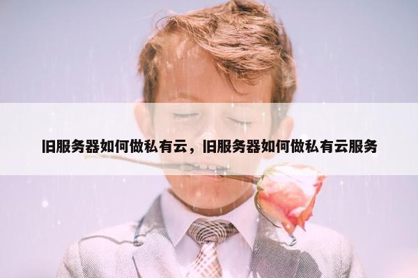 旧服务器如何做私有云，旧服务器如何做私有云服务
