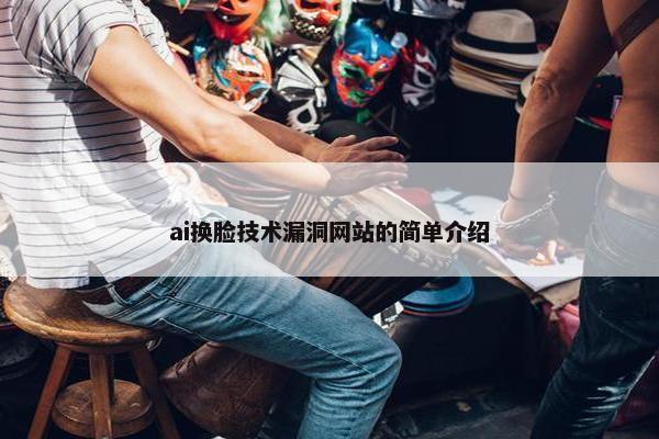 ai换脸技术漏洞网站的简单介绍