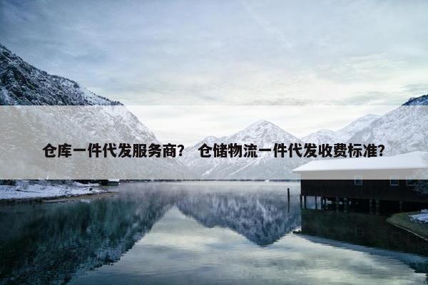 仓库一件代发服务商？ 仓储物流一件代发收费标准？
