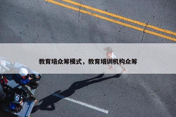 教育培众筹模式，教育培训机构众筹