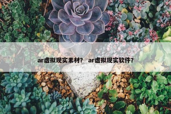 ar虚拟现实素材？ ar虚拟现实软件？