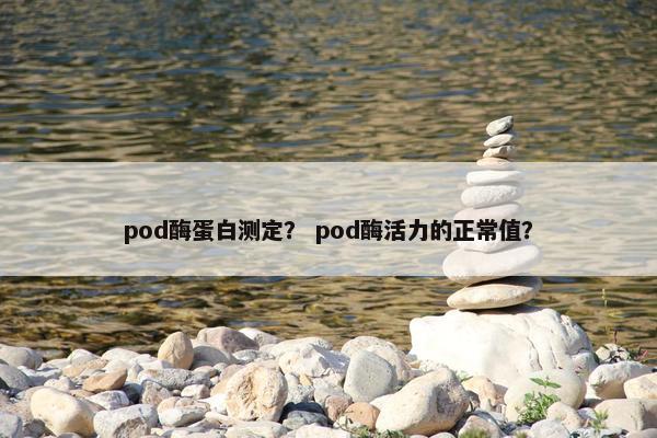 pod酶蛋白测定？ pod酶活力的正常值？