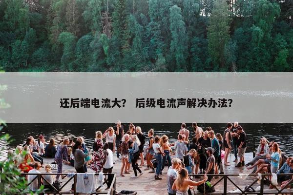 还后端电流大？ 后级电流声解决办法？