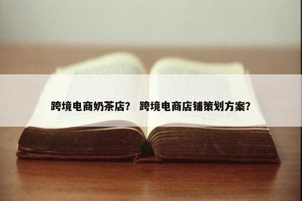 跨境电商奶茶店？ 跨境电商店铺策划方案？