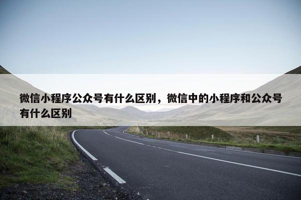 微信小程序公众号有什么区别，微信中的小程序和公众号有什么区别