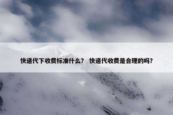 快递代下收费标准什么？ 快递代收费是合理的吗？