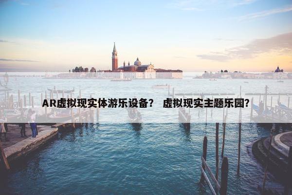 AR虚拟现实体游乐设备？ 虚拟现实主题乐园？
