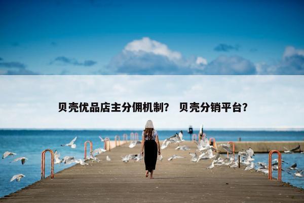 贝壳优品店主分佣机制？ 贝壳分销平台？