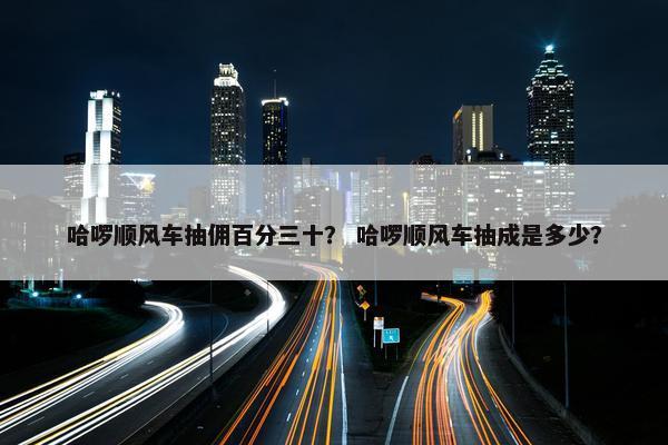 哈啰顺风车抽佣百分三十？ 哈啰顺风车抽成是多少？