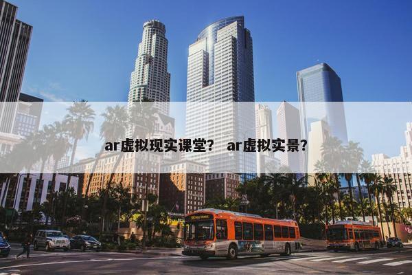 ar虚拟现实课堂？ ar虚拟实景？
