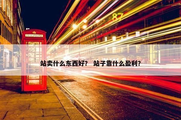 站卖什么东西好？ 站子靠什么盈利？