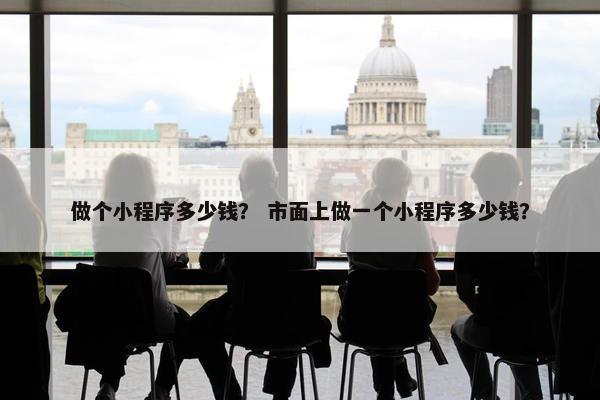 做个小程序多少钱？ 市面上做一个小程序多少钱？