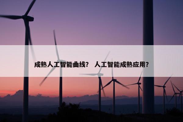 成熟人工智能曲线？ 人工智能成熟应用？