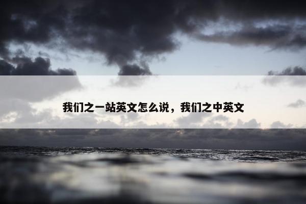 我们之一站英文怎么说，我们之中英文