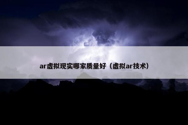 ar虚拟现实哪家质量好（虚拟ar技术）