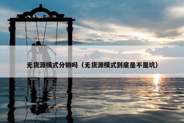 无货源模式分销吗（无货源模式到底是不是坑）