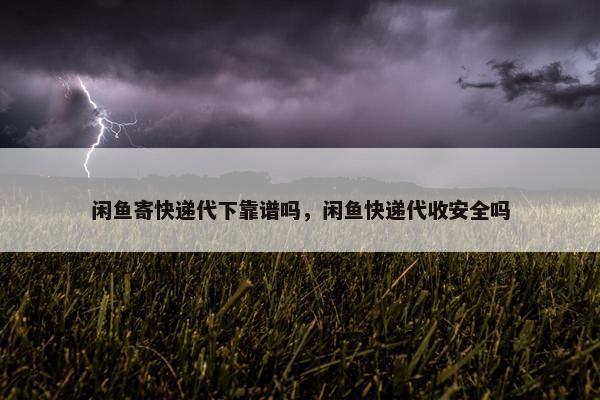 闲鱼寄快递代下靠谱吗，闲鱼快递代收安全吗