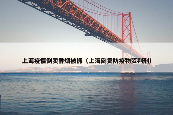 上海疫情倒卖香烟被抓（上海倒卖防疫物资判刑）