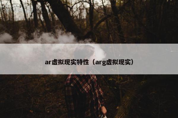ar虚拟现实特性（arg虚拟现实）
